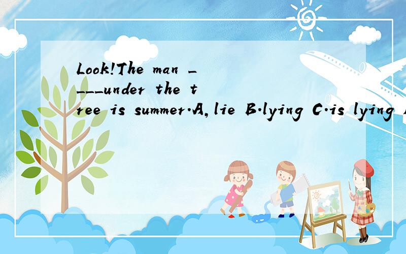 Look!The man ____under the tree is summer.A,lie B.lying C.is lying D.lies