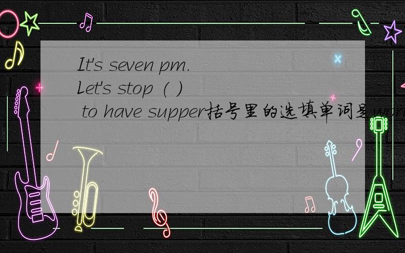 It's seven pm.Let's stop ( ) to have supper括号里的选填单词是work,用to work 还是working