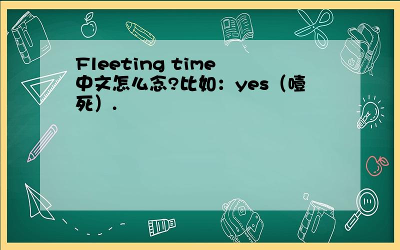 Fleeting time 中文怎么念?比如：yes（噎死）.