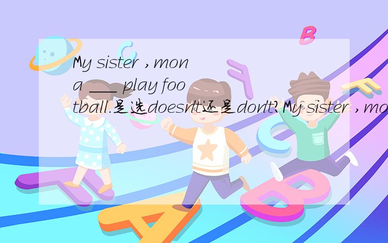 My sister ,mona ___ play football.是选doesn't还是don't?My sister ,mona 这两个中间有,号是同一个人