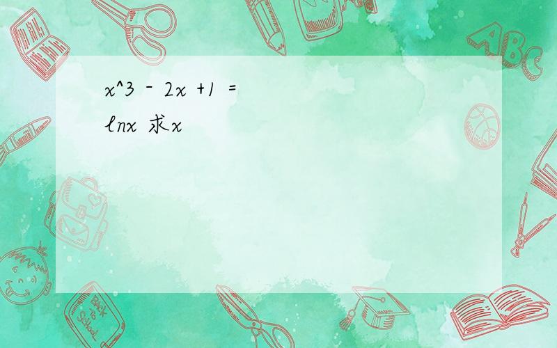 x^3 - 2x +1 = lnx 求x