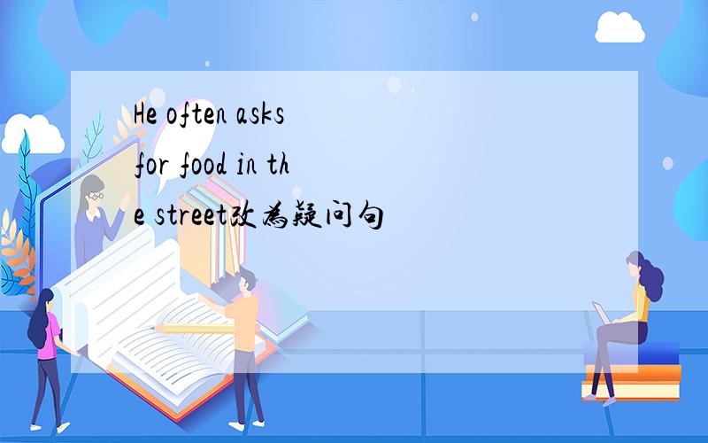 He often asks for food in the street改为疑问句