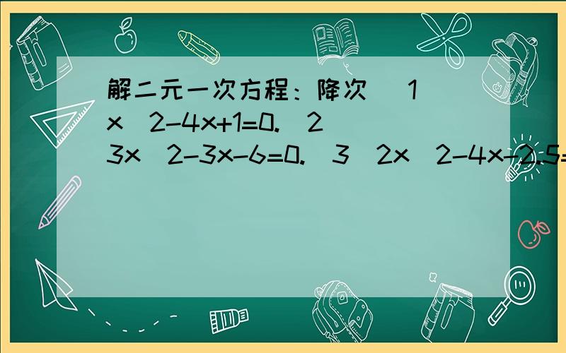 解二元一次方程：降次 （1）x^2-4x+1=0.(2)3x^2-3x-6=0.(3)2x^2-4x-2.5=0.(4)(x-1)^2-2(x-1)-3=0 ..1）x^2-4x+1=0.(2)3x^2-3x-6=0.(3)2x^2-4x-2.5=0.(4)(x-1)^2-2(x-1)-3=0 （5）若某商品成本价为360元,两次降价后为100元,若每次降