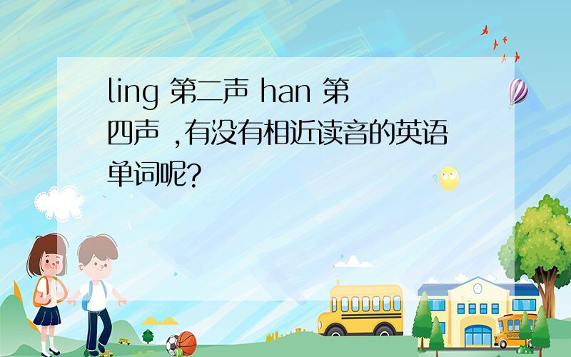 ling 第二声 han 第四声 ,有没有相近读音的英语单词呢?