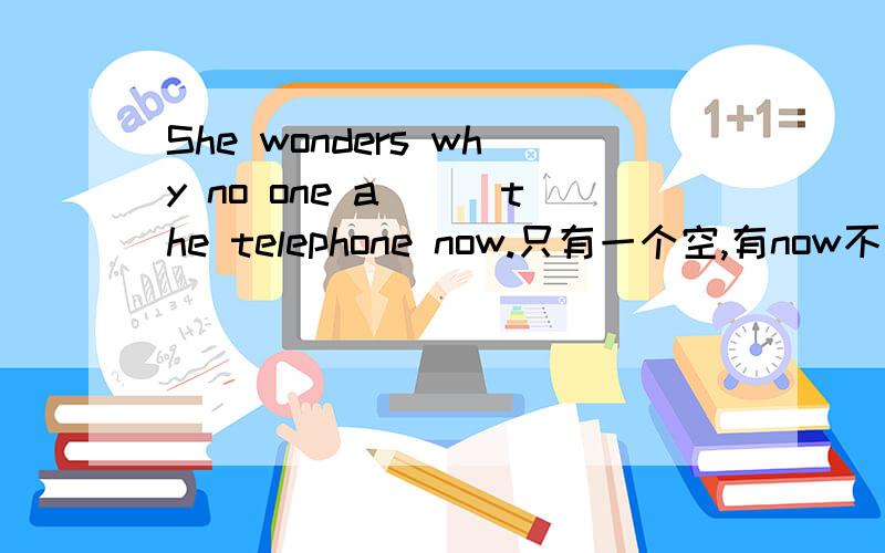 She wonders why no one a___the telephone now.只有一个空,有now不是应该用is answering