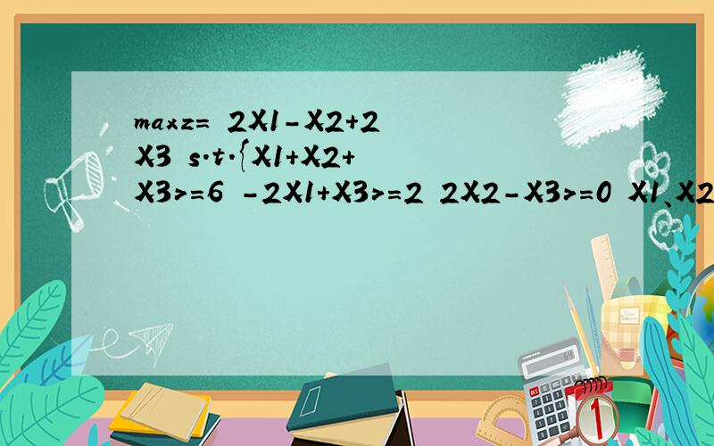 maxz= 2X1-X2+2X3 s.t.{X1+X2+X3>=6 -2X1+X3>=2 2X2-X3>=0 X1、X2、X3>=0}