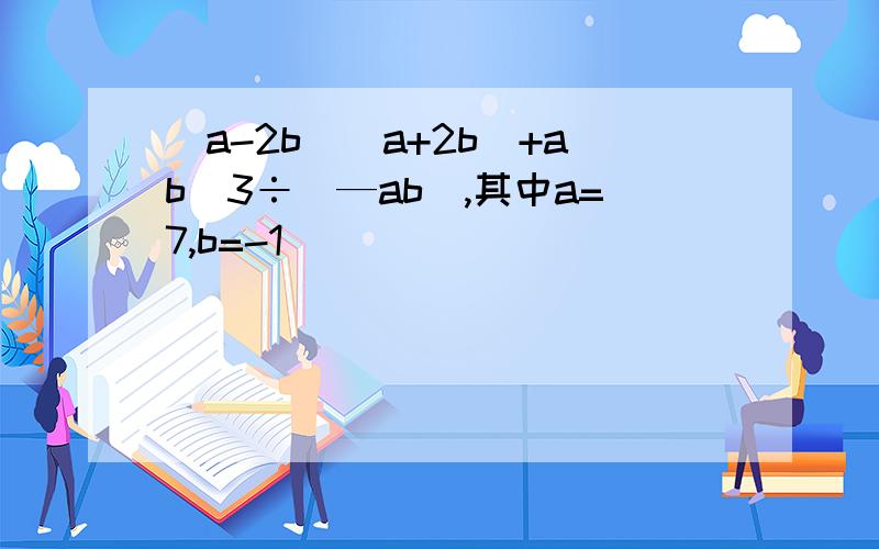 （a-2b）（a+2b）+ab^3÷（—ab）,其中a=7,b=-1
