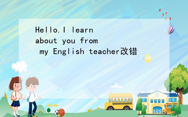Hello.I learn about you from my English teacher改错