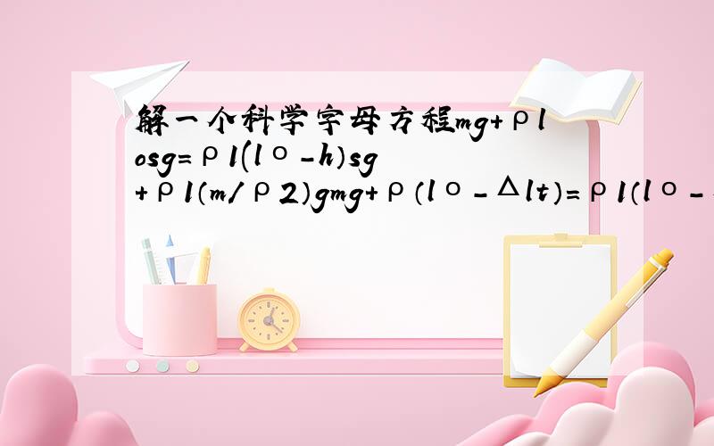 解一个科学字母方程mg+ρlosg=ρ1(lο-h）sg+ρ1（m/ρ2）gmg+ρ（lο-Δlt）=ρ1（lο-Δlt）+ρ1（m/ρ2）g（备注：lo和Δl是一个整体）求t=（ ）两式是联立“l”是大写字母L