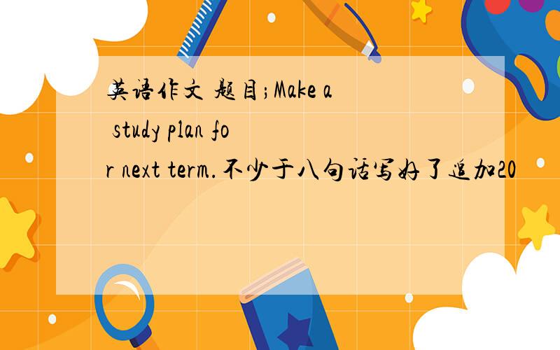 英语作文 题目;Make a study plan for next term.不少于八句话写好了追加20