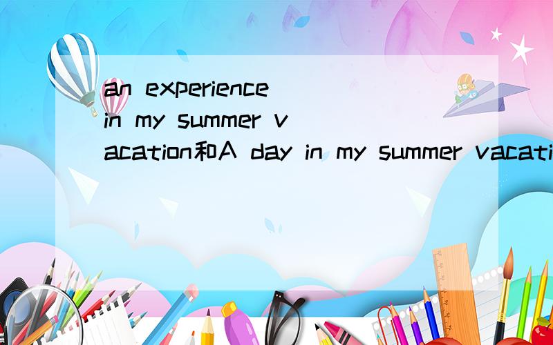 an experience in my summer vacation和A day in my summer vacation ,My plan for next term英语作文不要太长了 60字左右