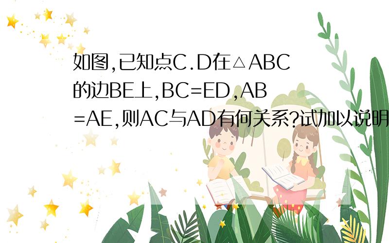 如图,已知点C.D在△ABC的边BE上,BC=ED,AB=AE,则AC与AD有何关系?试加以说明..