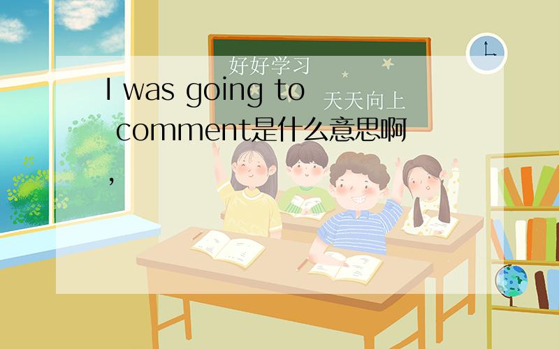 I was going to comment是什么意思啊,