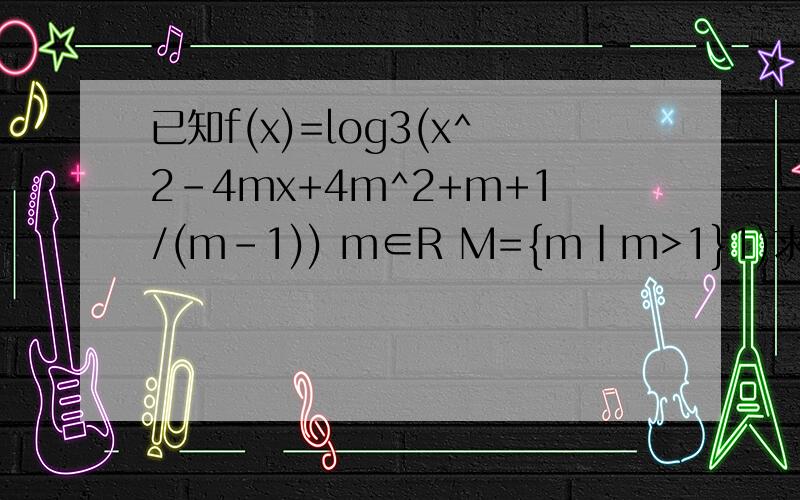 已知f(x)=log3(x^2-4mx+4m^2+m+1/(m-1)) m∈R M={m|m>1}1)求证:当m∈M时,f(x)对x∈R均有意义;反之,若f(x)f（x）对x∈R都有意义,则m∈M