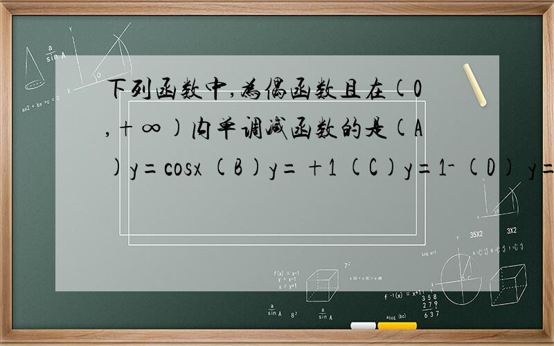下列函数中,为偶函数且在(0,+∞)内单调减函数的是(A)y=cosx (B)y=+1 (C)y=1- (D) y=+