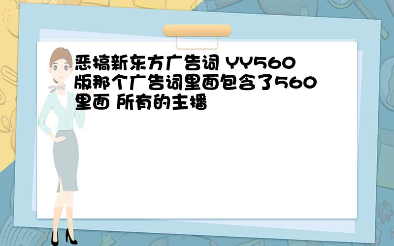 恶搞新东方广告词 YY560版那个广告词里面包含了560里面 所有的主播