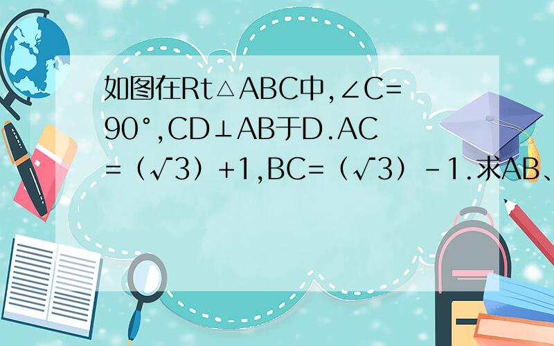 如图在Rt△ABC中,∠C=90°,CD⊥AB于D.AC=（√3）+1,BC=（√3）-1.求AB、CD的长