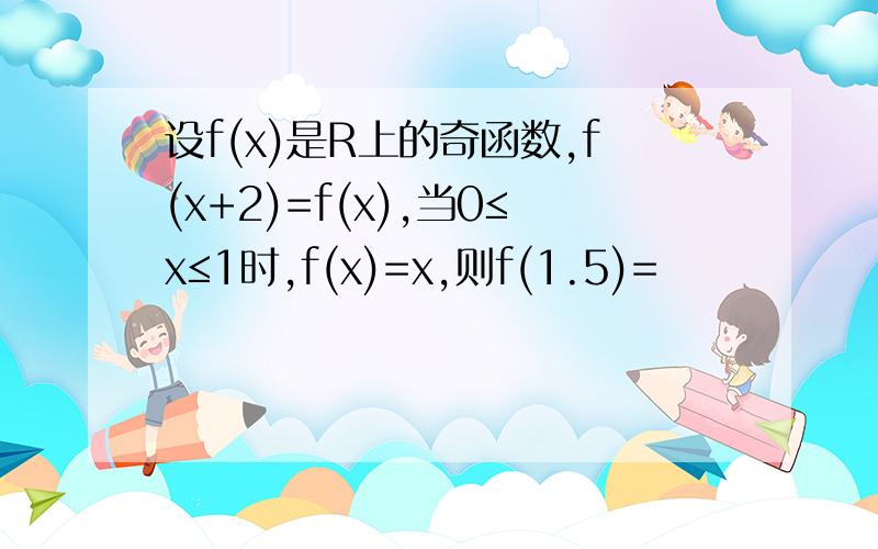 设f(x)是R上的奇函数,f(x+2)=f(x),当0≤x≤1时,f(x)=x,则f(1.5)=