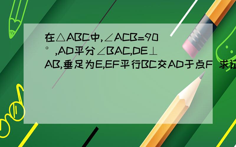 在△ABC中,∠ACB=90°,AD平分∠BAC,DE⊥AB,垂足为E,EF平行BC交AD于点F 求证∠A=∠ACF