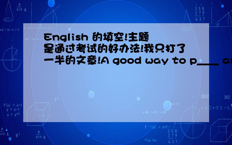 English 的填空!主题是通过考试的好办法!我只打了一半的文章!A good way to p____ an exam is to work h___ every day in a year .you may fail in an exam if you are lazy for m___ of the year and then work hard only a few day before the