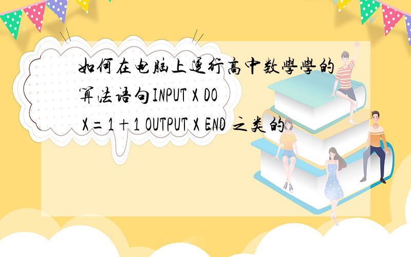 如何在电脑上运行高中数学学的算法语句INPUT X DO X=1+1 OUTPUT X END 之类的