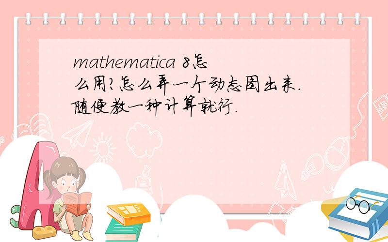 mathematica 8怎么用?怎么弄一个动态图出来.随便教一种计算就行.