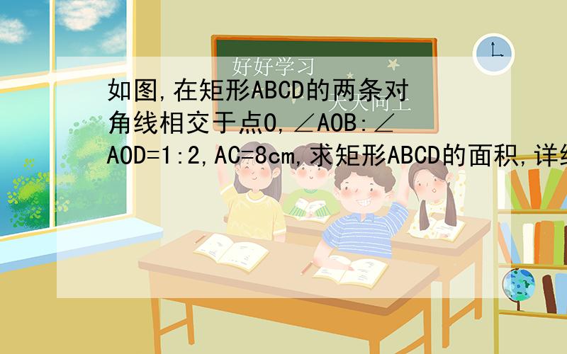 如图,在矩形ABCD的两条对角线相交于点O,∠AOB:∠AOD=1:2,AC=8cm,求矩形ABCD的面积,详细步骤 多谢
