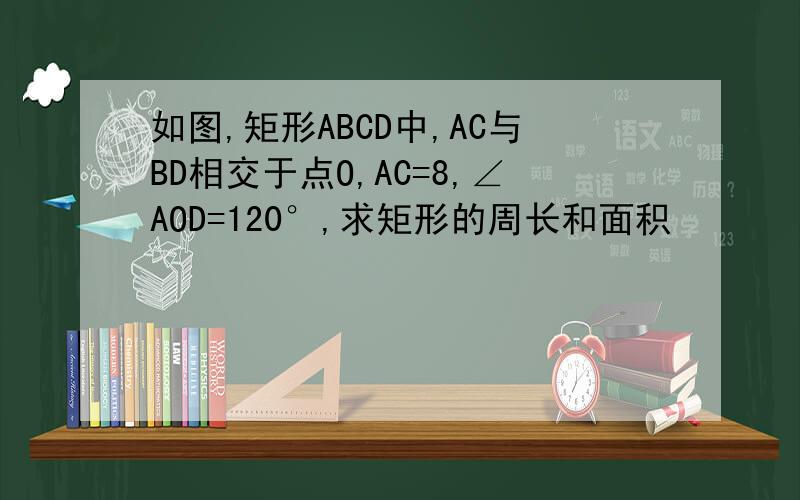 如图,矩形ABCD中,AC与BD相交于点O,AC=8,∠AOD=120°,求矩形的周长和面积
