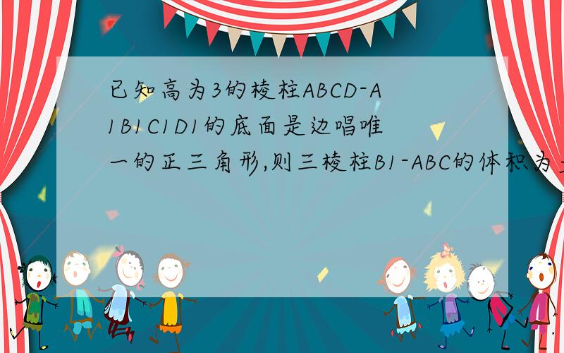 已知高为3的棱柱ABCD-A1B1C1D1的底面是边唱唯一的正三角形,则三棱柱B1-ABC的体积为多少