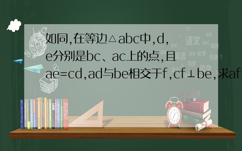 如同,在等边△abc中,d,e分别是bc、ac上的点,且ae=cd,ad与be相交于f,cf⊥be,求af比bf的比值