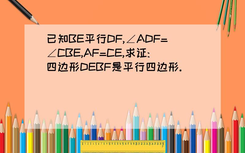 已知BE平行DF,∠ADF=∠CBE,AF=CE,求证:四边形DEBF是平行四边形.