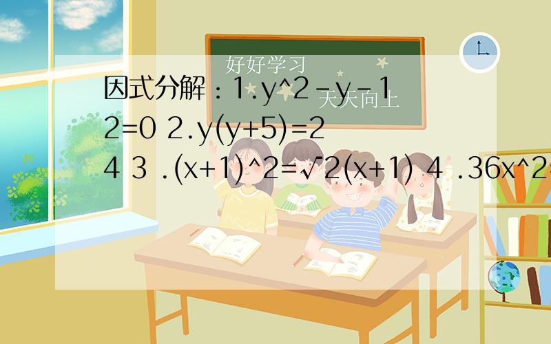 因式分解：1.y^2-y-12=0 2.y(y+5)=24 3 .(x+1)^2=√2(x+1) 4 .36x^2=9(x+1)^2 5 .(x-3)^2-3(3-x)-4=0