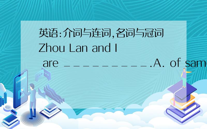 英语:介词与连词,名词与冠词Zhou Lan and I are _________.A. of same old                                   B. the age of sameC. of the same age                       D. the same old正确答案为C,不知道为什么?
