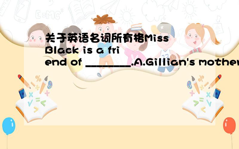 关于英语名词所有格Miss Black is a friend of ________.A.Gillian's mother's B.Gillian's mother C.mother's of Gillian D.Gillian mother.所给答案是B,A为什么不行?