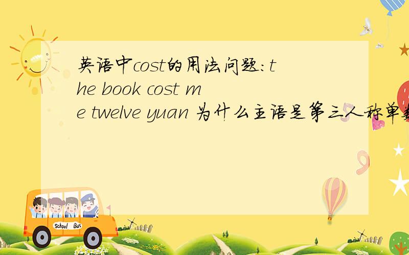 英语中cost的用法问题：the book cost me twelve yuan 为什么主语是第三人称单数,cost不变形?