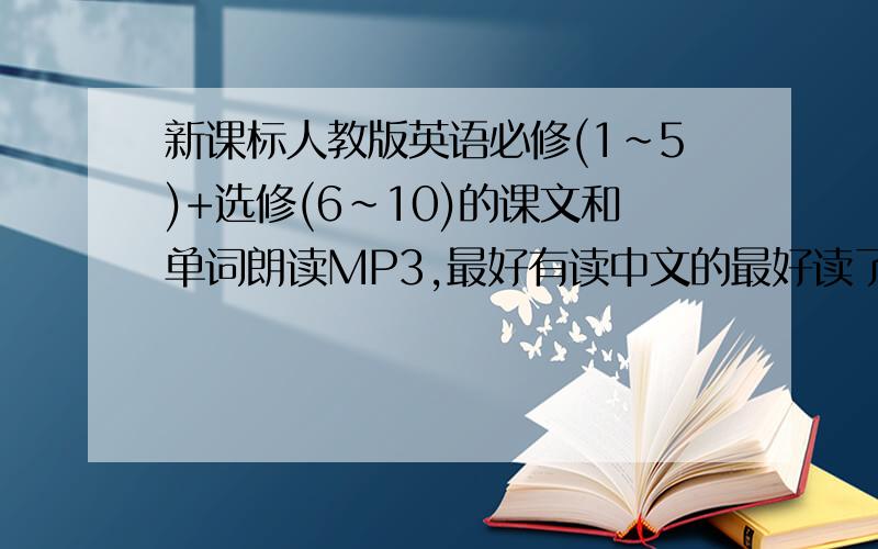 新课标人教版英语必修(1~5)+选修(6~10)的课文和单词朗读MP3,最好有读中文的最好读了英语后.会把翻译读出来.如果有把单词拼出来的最好