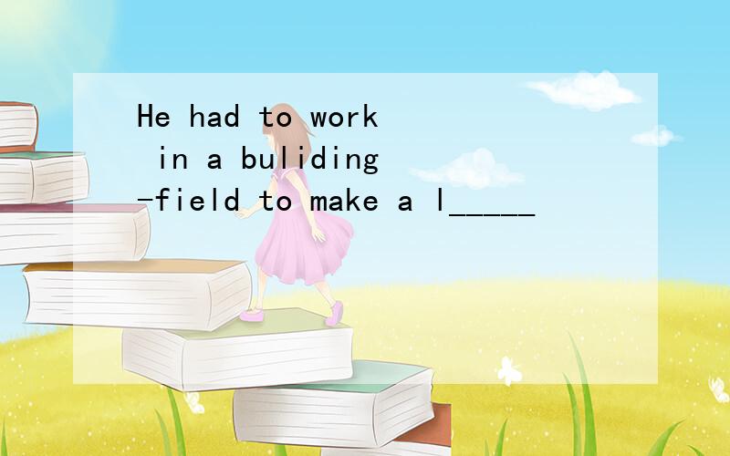 He had to work in a buliding-field to make a l_____