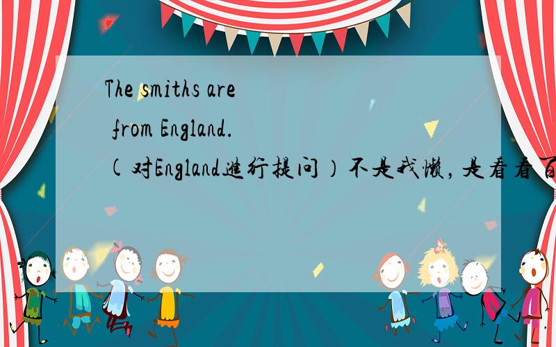 The smiths are from England.(对England进行提问）不是我懒，是看看百度大家的能力，交几个英语能手！