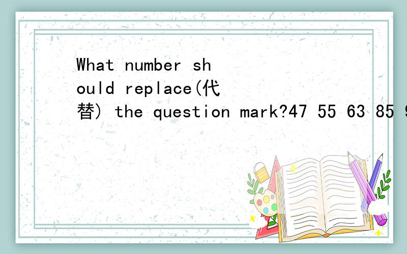 What number should replace(代替) the question mark?47 55 63 85 92 99 73 25问好是多少?/