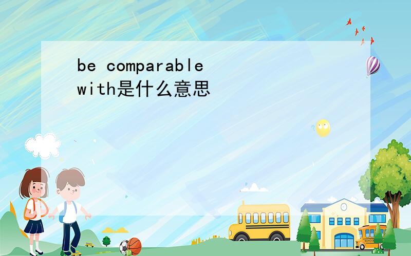 be comparable with是什么意思
