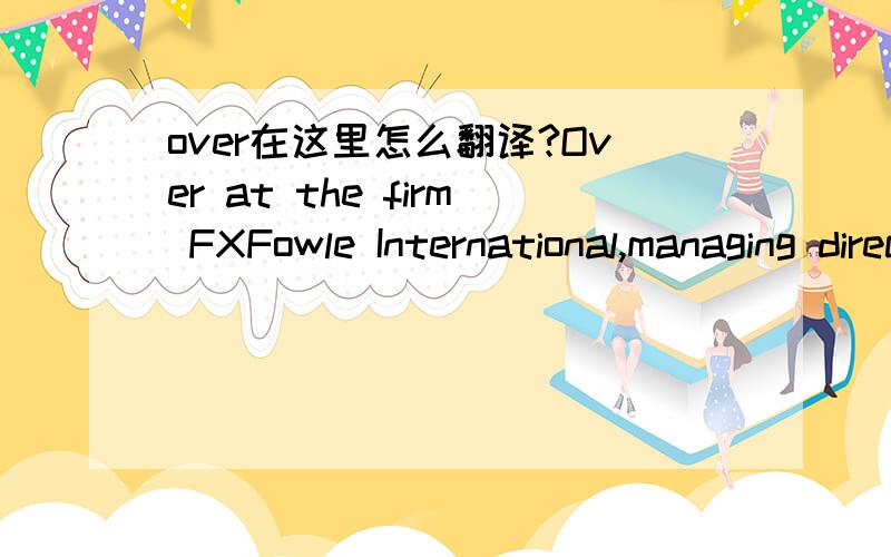 over在这里怎么翻译?Over at the firm FXFowle International,managing director Steven Miller speaks for most architects...