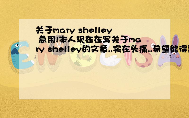 关于mary shelley 急用!本人现在在写关于mary shelley的文章..实在头痛..希望能得到一些她的生平的介绍 或者是她写的作品的介绍 包括她出生的地方.她的家庭之类的 等等都可以 ...内容需要中文.