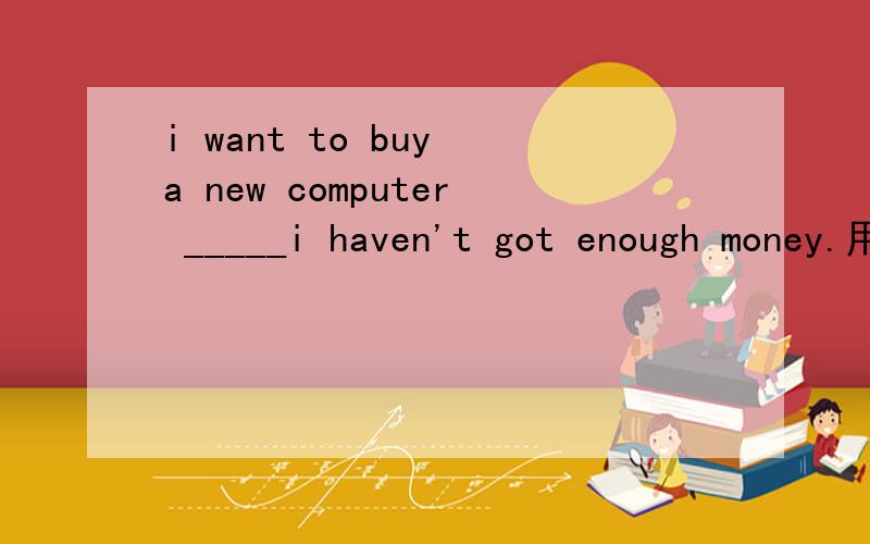 i want to buy a new computer _____i haven't got enough money.用and,but或or来填空
