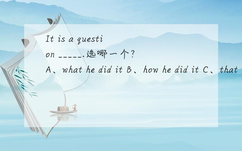 It is a question _____.选哪一个?A、what he did it B、how he did it C、that he did it D、that how he did it