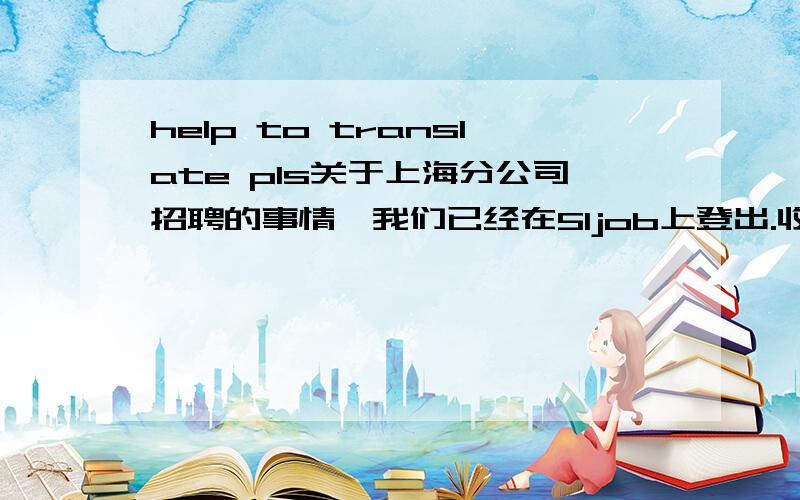 help to translate pls关于上海分公司招聘的事情,我们已经在51job上登出.收到的简历会陆续的给你过目.由于xx在出差,不方便发邮件.