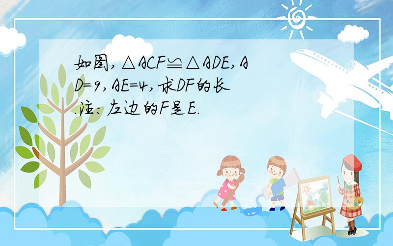 如图,△ACF≌△ADE,AD=9,AE=4,求DF的长．注：左边的F是E.