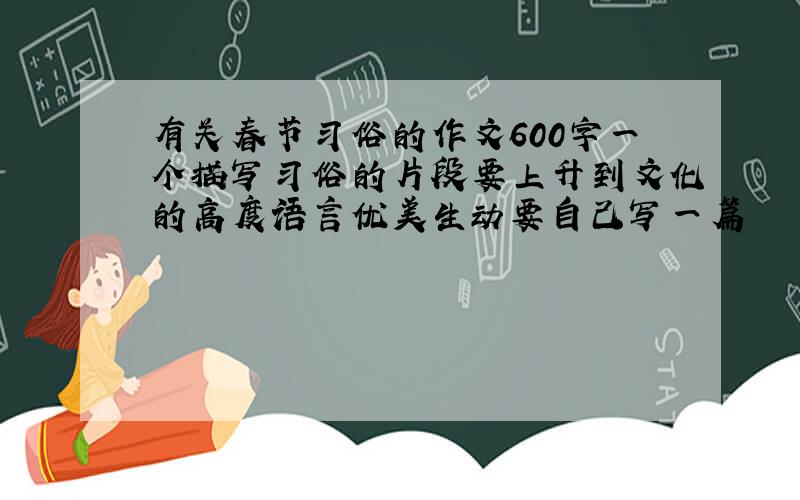 有关春节习俗的作文600字一个描写习俗的片段要上升到文化的高度语言优美生动要自己写一篇