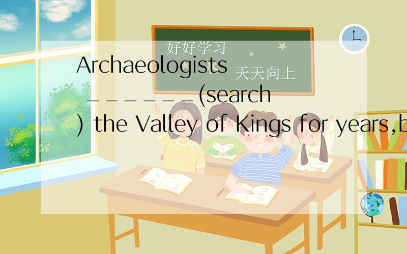 Archaeologists ______(search) the Valley of Kings for years,but until 1922 nothing _____(find).