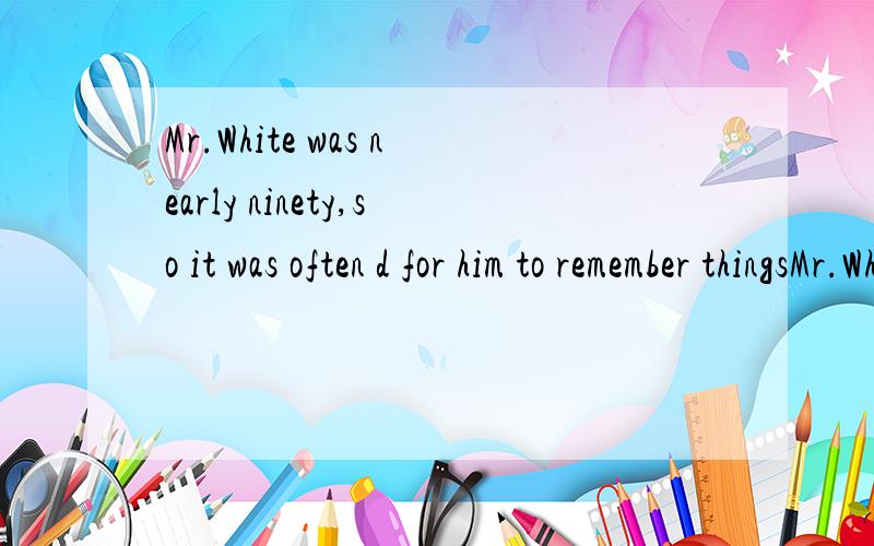 Mr.White was nearly ninety,so it was often d for him to remember thingsMr.White was nearly ninety,so it was often d____ for him to remember things,but he still liked t____ very much,so he and his wife went England every year.One summer when they were