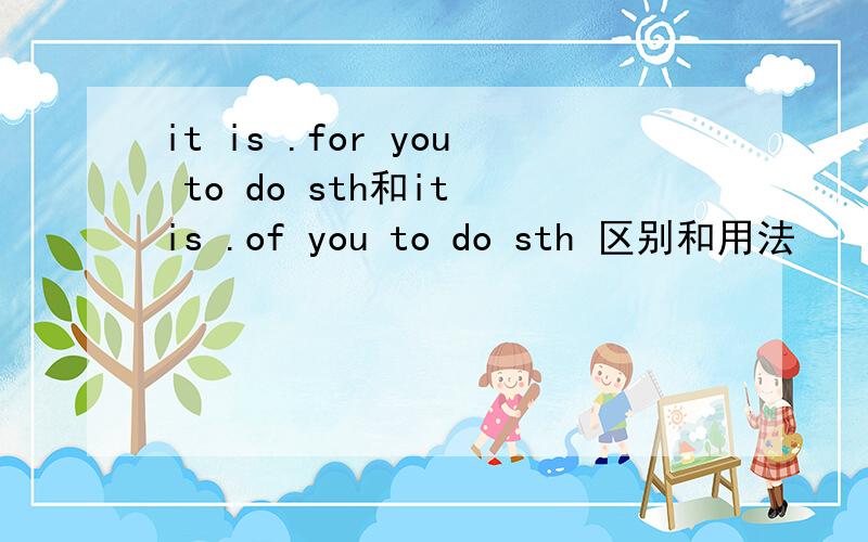 it is .for you to do sth和it is .of you to do sth 区别和用法